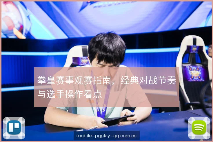 拳皇赛事观赛指南，经典对战节奏与选手操作看点